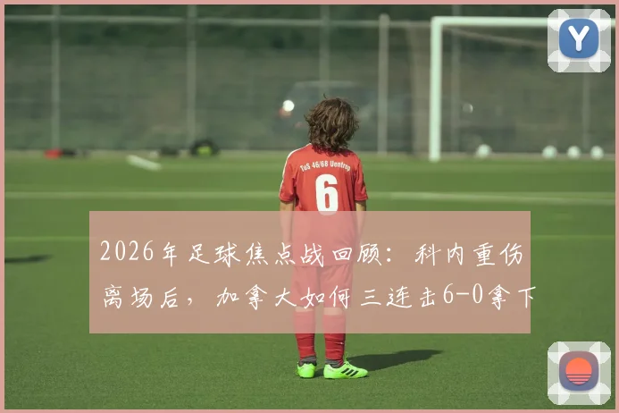 2026年足球焦点战回顾：科内重伤离场后，加拿大如何三连击6-0拿下悲壮首胜？深度解析球队战术与伤员近况