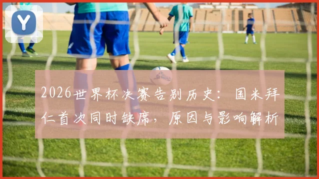 2026世界杯决赛告别历史：国米拜仁首次同时缺席，原因与影响解析