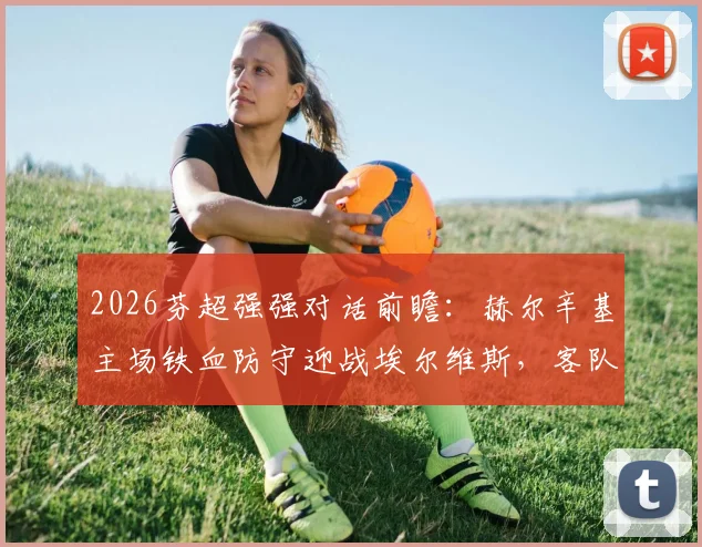 2026芬超强强对话前瞻:赫尔辛基主场铁血防守迎战埃尔维斯,客队能否打破客场不胜魔咒?