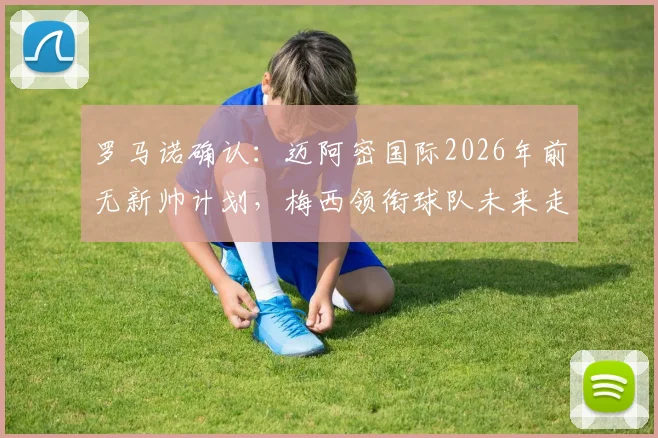 罗马诺确认：迈阿密国际2026年前无新帅计划，梅西领衔球队未来走向何方？权威分析与潜在人选前瞻