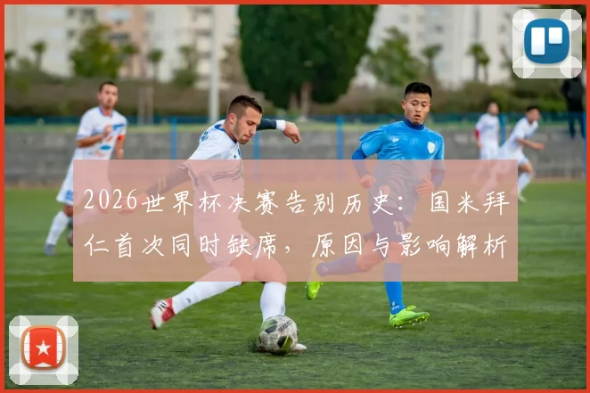 2026世界杯决赛告别历史：国米拜仁首次同时缺席，原因与影响解析