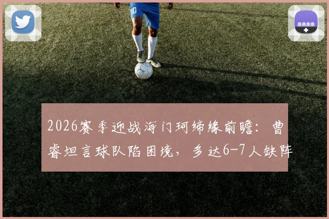 2026赛季迎战海门珂缔缘前瞻：曹睿坦言球队陷困境，多达6-7人缺阵影响排兵布阵