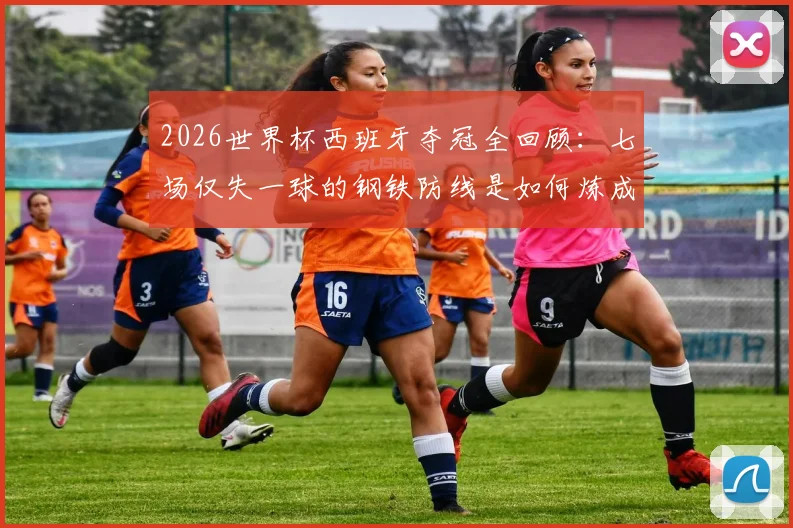 2026世界杯西班牙夺冠全回顾：七场仅失一球的钢铁防线是如何炼成的，深度解析决赛击败阿根廷的战术制胜点