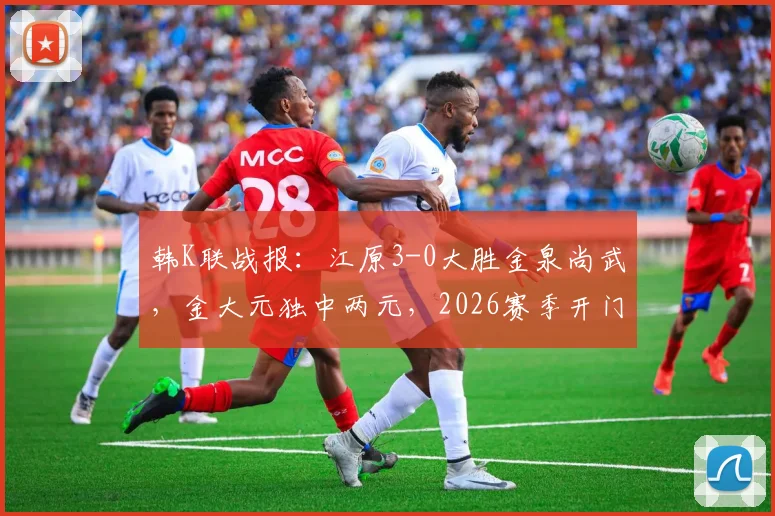 韩K联战报：江原3-0大胜金泉尚武，金大元独中两元，2026赛季开门红打法引热议