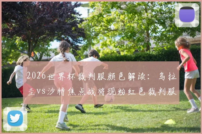 2026世界杯裁判服颜色解读：乌拉圭vs沙特焦点战将现粉红色裁判服，迈阿密风情引热议