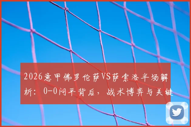 2026意甲佛罗伦萨VS萨索洛半场解析：0-0闷平背后，战术博弈与关键球员状态全览，附赛后讨论焦点