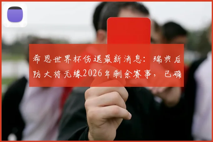 希恩世界杯伤退最新消息：瑞典后防大将无缘2026年剩余赛事，已确定返回俱乐部治疗