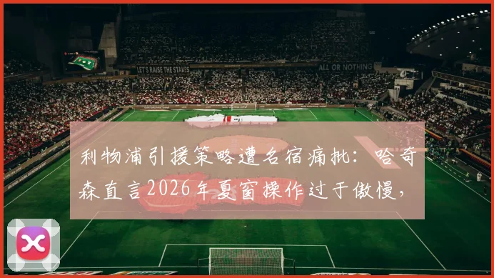 利物浦引援策略遭名宿痛批：哈奇森直言2026年夏窗操作过于傲慢，签下伊萨克并非万能药