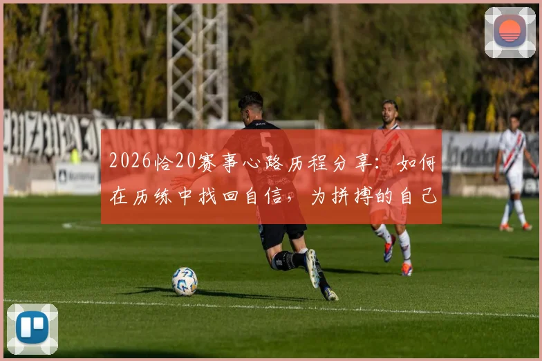 2026恰20赛事心路历程分享：如何在历练中找回自信，为拼搏的自己感到骄傲