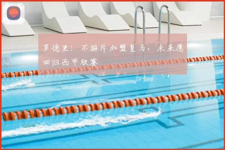 罗德里：不排斥加盟皇马，未来愿回归西甲联赛