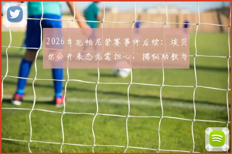 2026年孔帕尼禁赛事件后续：埃贝尔公开表态无需担心，揭秘助教与主帅多年合作默契