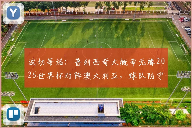 波切蒂诺：普利西奇大概率无缘2026世界杯对阵澳大利亚，球队防守转换面临严峻考验