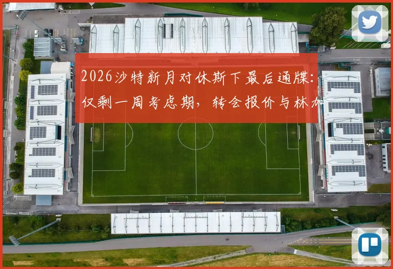 2026沙特新月对休斯下最后通牒：仅剩一周考虑期，转会报价与林加德备选方案成焦点