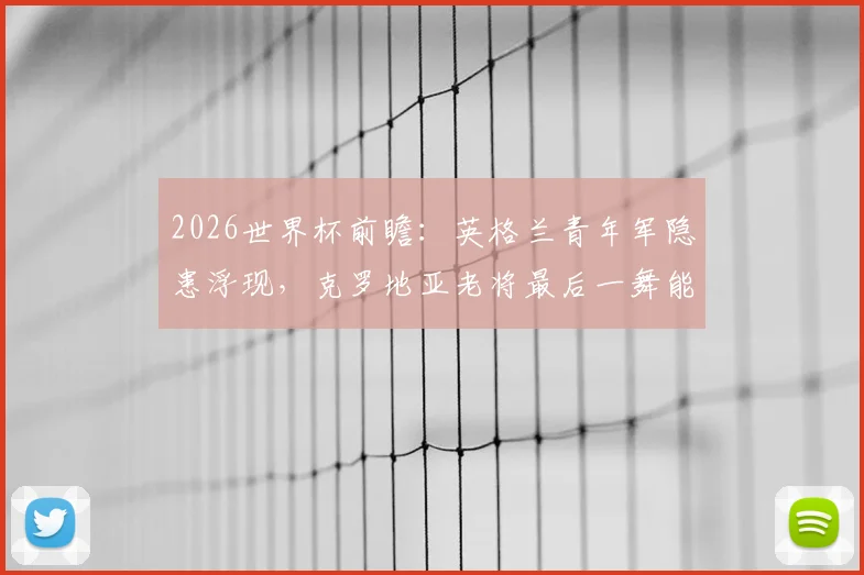2026世界杯前瞻：英格兰青年军隐患浮现，克罗地亚老将最后一舞能否再创奇迹？战术对阵关键点解析