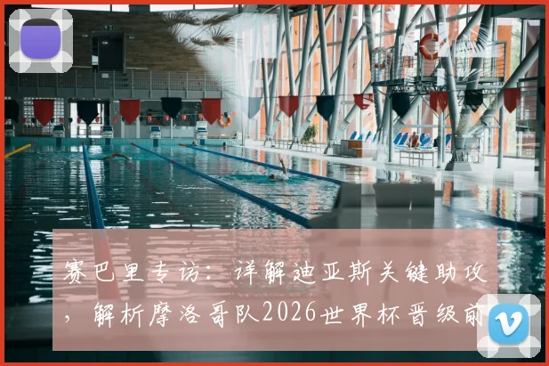 赛巴里专访：详解迪亚斯关键助攻，解析摩洛哥队2026世界杯晋级前景与阵容实力