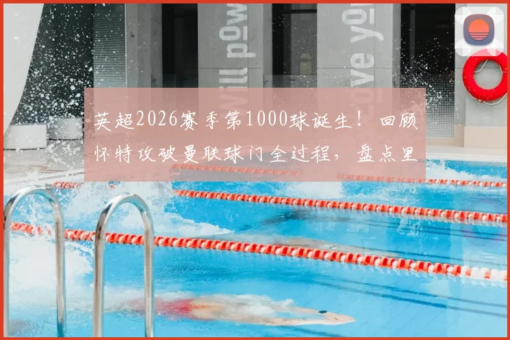 英超2026赛季第1000球诞生！回顾怀特攻破曼联球门全过程，盘点里程碑背后的联赛火力