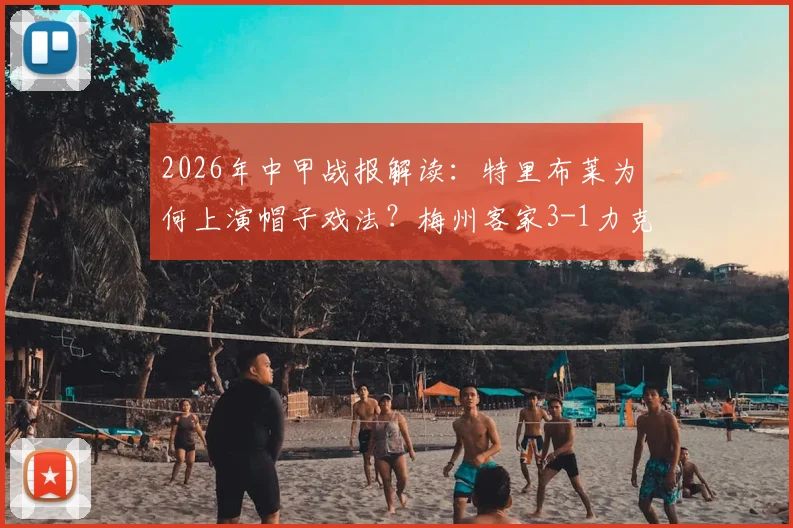 2026年中甲战报解读：特里布莱为何上演帽子戏法？梅州客家3-1力克南通支云的战术复盘