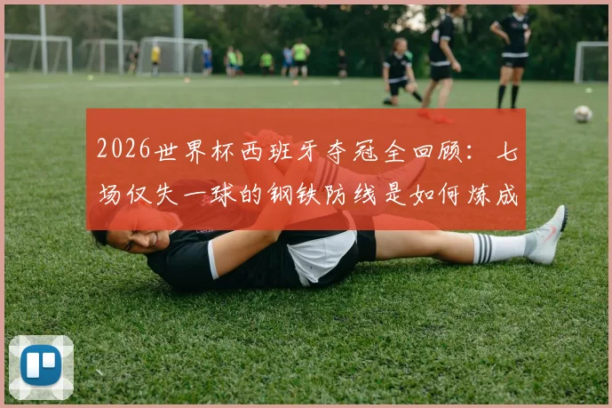 2026世界杯西班牙夺冠全回顾：七场仅失一球的钢铁防线是如何炼成的，深度解析决赛击败阿根廷的战术制胜点