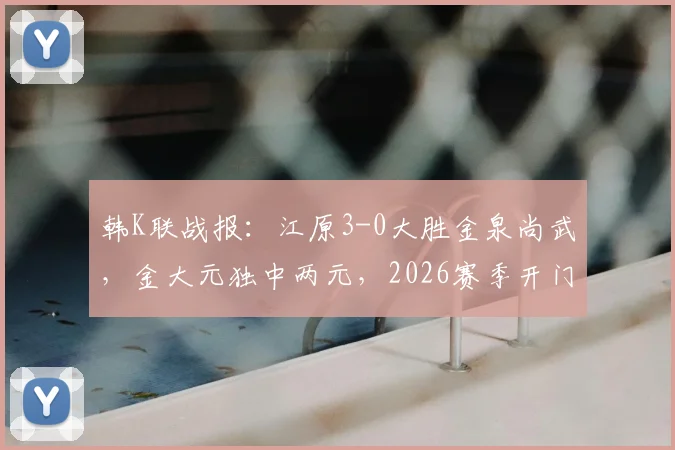 韩K联战报：江原3-0大胜金泉尚武，金大元独中两元，2026赛季开门红打法引热议