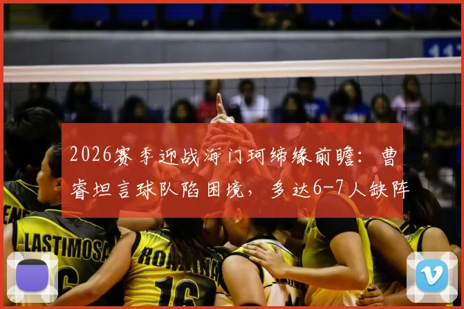 2026赛季迎战海门珂缔缘前瞻：曹睿坦言球队陷困境，多达6-7人缺阵影响排兵布阵