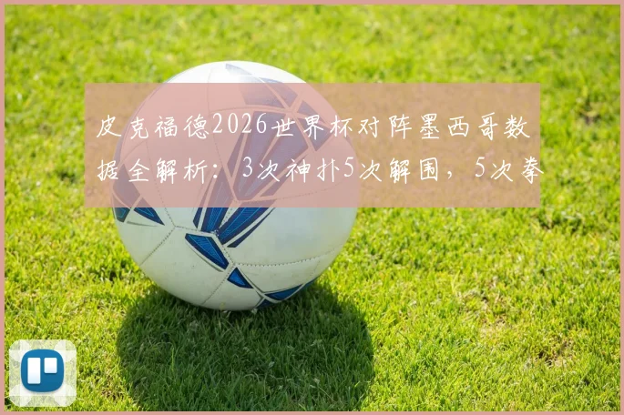 皮克福德2026世界杯对阵墨西哥数据全解析：3次神扑5次解围，5次拳击球化解危机