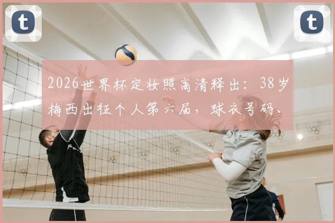2026世界杯定妆照高清释出：38岁梅西出征个人第六届，球衣号码、精神状态及历届造型对比全解析