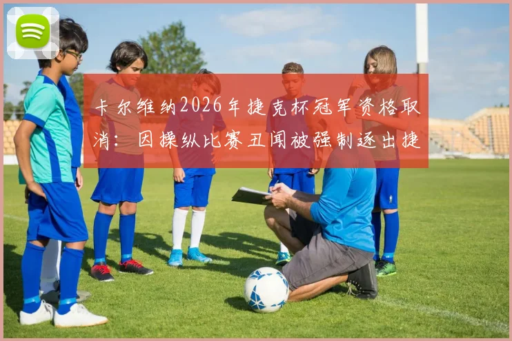 卡尔维纳2026年捷克杯冠军资格取消：因操纵比赛丑闻被强制逐出捷克顶级联赛后续详情