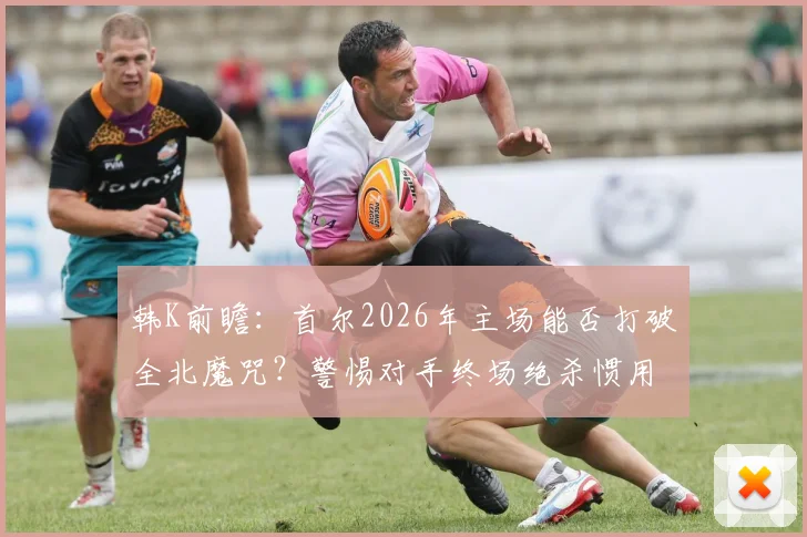 韩K前瞻：首尔2026年主场能否打破全北魔咒？警惕对手终场绝杀惯用战术