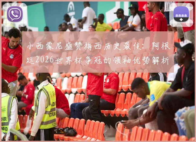 小西蒙尼盛赞梅西历史最佳:阿根廷2026世界杯争冠的领袖优势解析与展望
