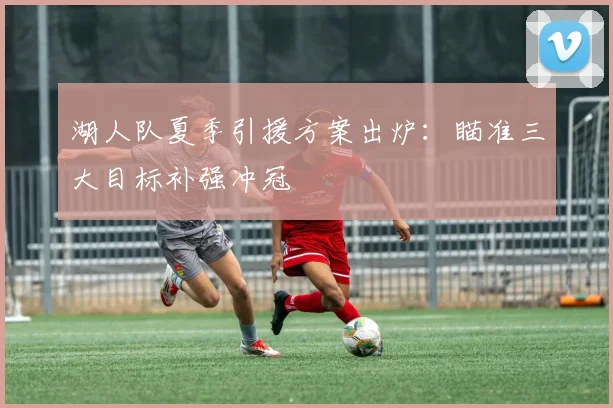 湖人队夏季引援方案出炉：瞄准三大目标补强冲冠
