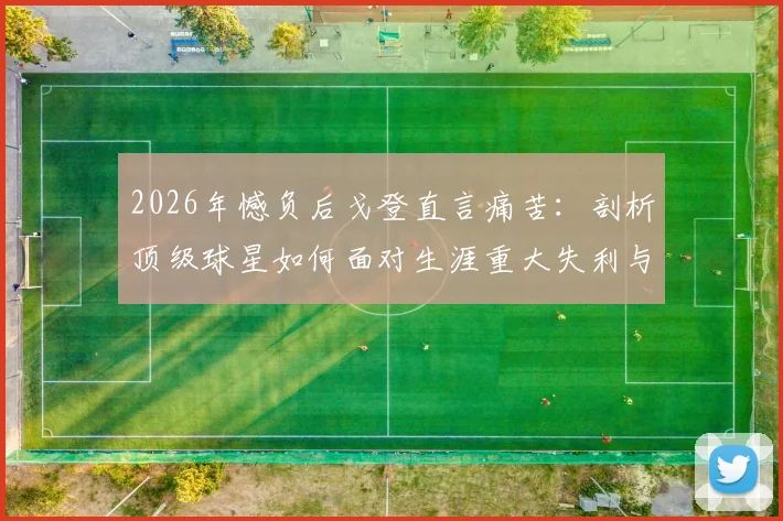 2026年憾负后戈登直言痛苦：剖析顶级球星如何面对生涯重大失利与漫长恢复期